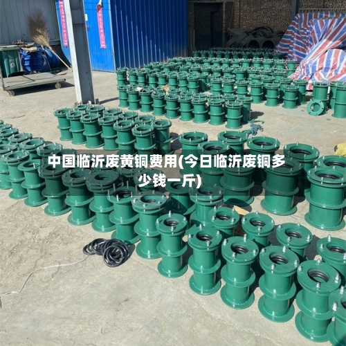 中国临沂废黄铜费用(今日临沂废铜多少钱一斤)