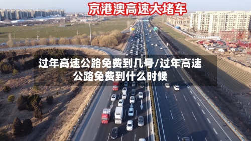 过年高速公路免费到几号/过年高速公路免费到什么时候