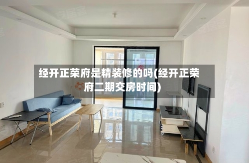 经开正荣府是精装修的吗(经开正荣府二期交房时间)