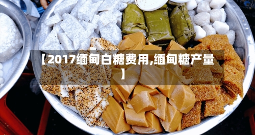 【2017缅甸白糖费用,缅甸糖产量】