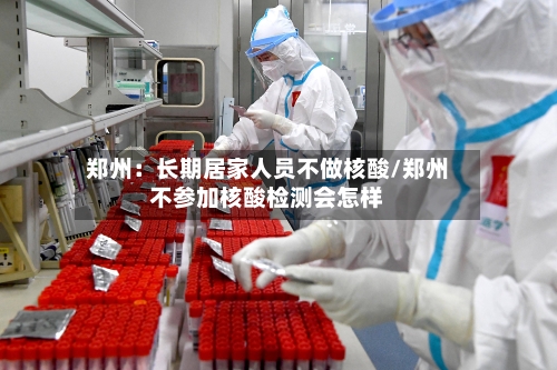 郑州：长期居家人员不做核酸/郑州不参加核酸检测会怎样
