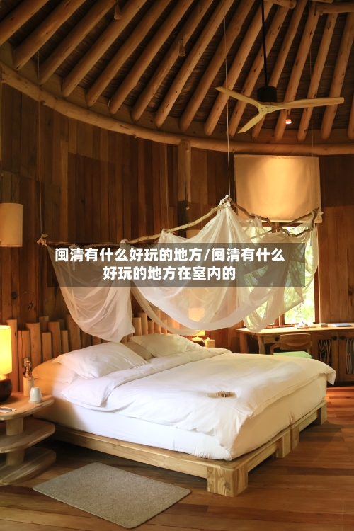 闽清有什么好玩的地方/闽清有什么好玩的地方在室内的