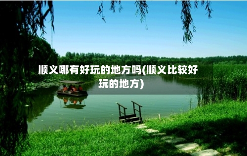 顺义哪有好玩的地方吗(顺义比较好玩的地方)-第3张图片