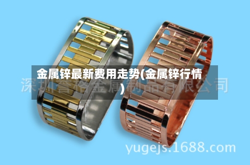 金属锌最新费用走势(金属锌行情)-第1张图片