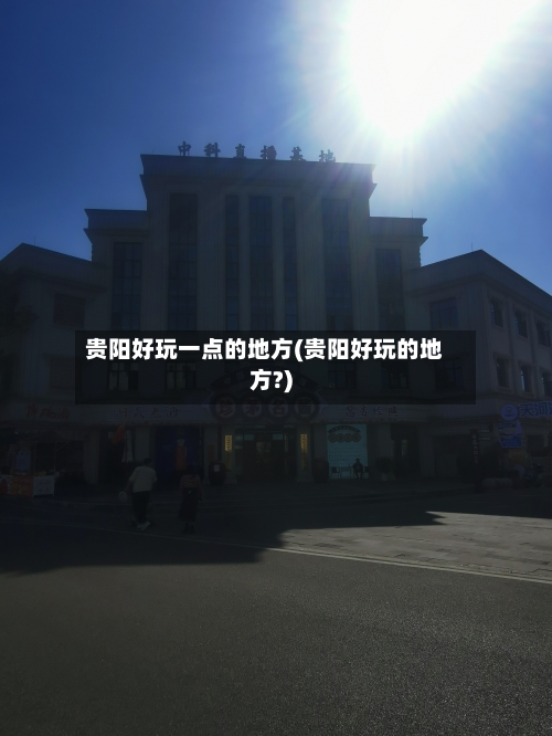 贵阳好玩一点的地方(贵阳好玩的地方?)-第1张图片