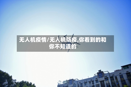 无人机疫情/无人机防疫,你看到的和你不知道的