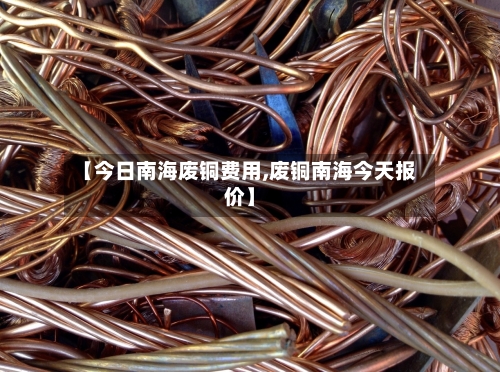 【今日南海废铜费用,废铜南海今天报价】