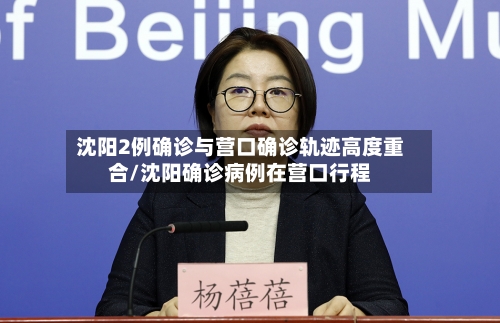 沈阳2例确诊与营口确诊轨迹高度重合/沈阳确诊病例在营口行程