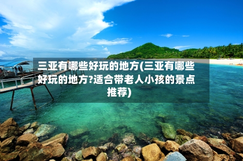 三亚有哪些好玩的地方(三亚有哪些好玩的地方?适合带老人小孩的景点推荐)