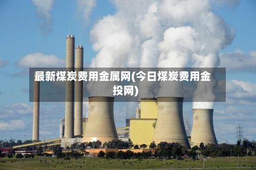 最新煤炭费用金属网(今日煤炭费用金投网)