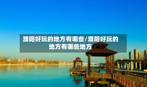 濮阳好玩的地方有哪些/濮阳好玩的地方有哪些地方