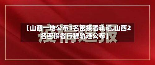 【山西一地公布1名密接者轨迹,山西2名密接者行程轨迹公布】