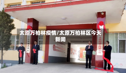 太原万柏林疫情/太原万柏林区今天新闻