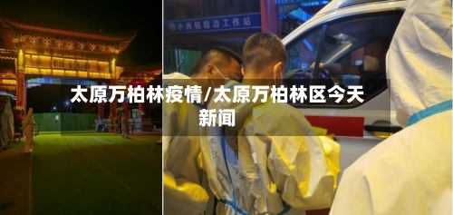太原万柏林疫情/太原万柏林区今天新闻-第2张图片