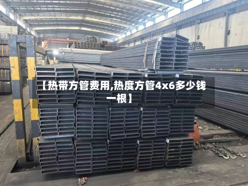 【热带方管费用,热度方管4x6多少钱一根】-第2张图片