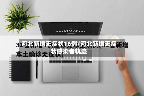 河北新增无症状16例/河北新增无症状感染者轨迹-第3张图片