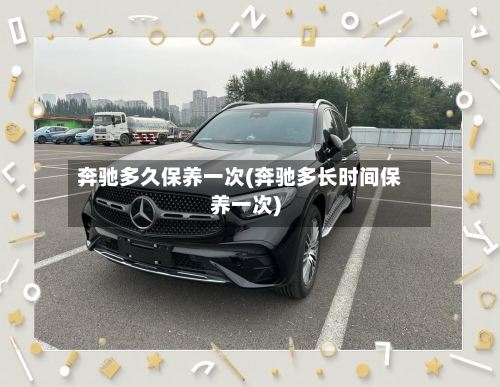 奔驰多久保养一次(奔驰多长时间保养一次)