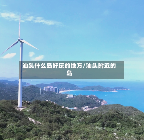 汕头什么岛好玩的地方/汕头附近的岛-第2张图片