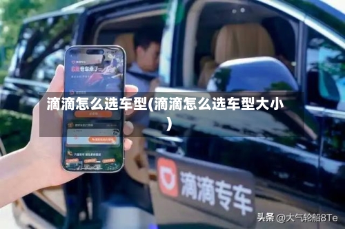 滴滴怎么选车型(滴滴怎么选车型大小)-第2张图片