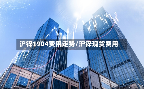 沪锌1904费用走势/沪锌现货费用