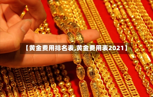 【黄金费用排名表,黄金费用表2021】-第2张图片