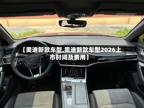 【奥迪新款车型,奥迪新款车型2026上市时间及费用】