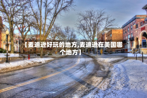 【麦迪逊好玩的地方,麦迪逊在美国哪个地方】