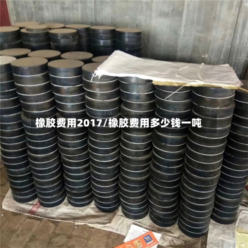 橡胶费用2017/橡胶费用多少钱一吨