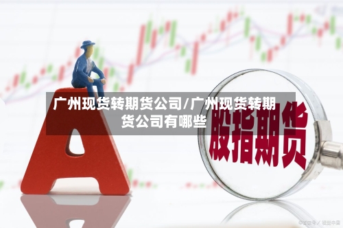 广州现货转期货公司/广州现货转期货公司有哪些