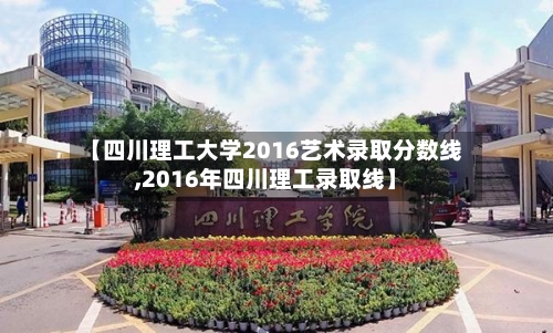 【四川理工大学2016艺术录取分数线,2016年四川理工录取线】-第2张图片