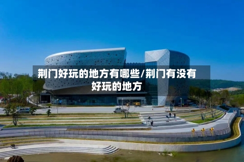 荆门好玩的地方有哪些/荆门有没有好玩的地方-第2张图片
