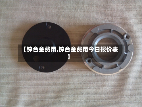 【锌合金费用,锌合金费用今日报价表】-第2张图片