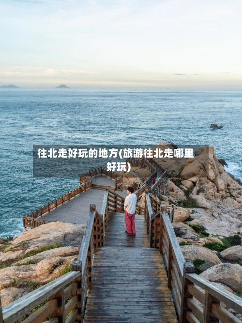 往北走好玩的地方(旅游往北走哪里好玩)-第2张图片