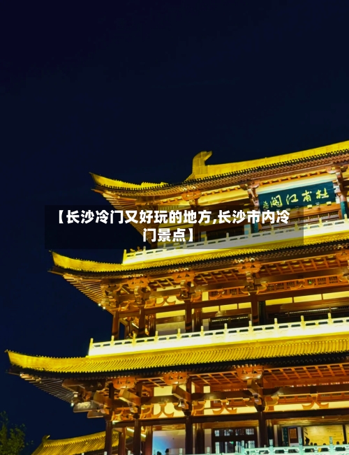 【长沙冷门又好玩的地方,长沙市内冷门景点】-第2张图片