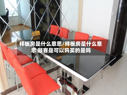 样板房是什么意思/样板房是什么意思 顾客是可以购买的是吗