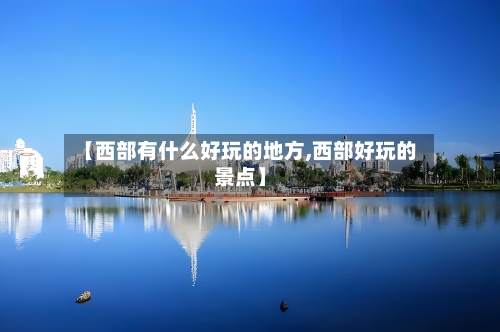 【西部有什么好玩的地方,西部好玩的景点】-第2张图片