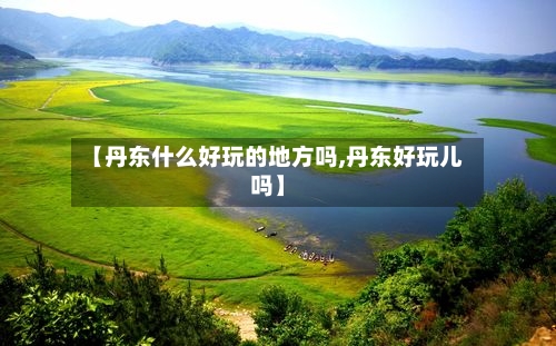 【丹东什么好玩的地方吗,丹东好玩儿吗】-第2张图片