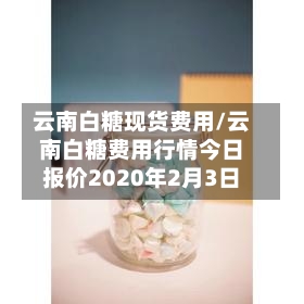 云南白糖现货费用/云南白糖费用行情今日报价2020年2月3日-第2张图片