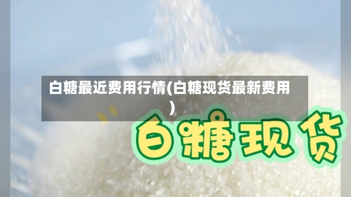 白糖最近费用行情(白糖现货最新费用)