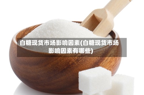 白糖现货市场影响因素(白糖现货市场影响因素有哪些)