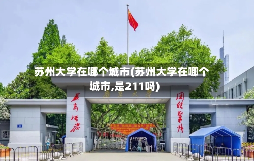 苏州大学在哪个城市(苏州大学在哪个城市,是211吗)