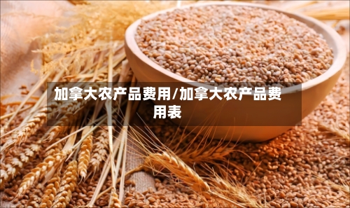 加拿大农产品费用/加拿大农产品费用表