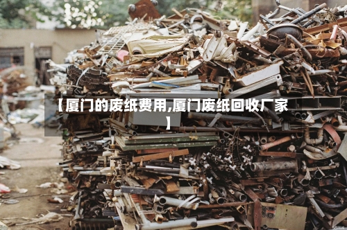 【厦门的废纸费用,厦门废纸回收厂家】-第2张图片