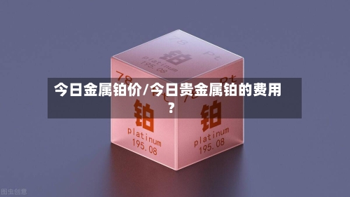 今日金属铂价/今日贵金属铂的费用?-第2张图片