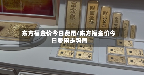 东方福金价今日费用/东方福金价今日费用走势图-第2张图片