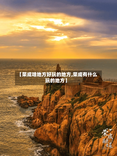 【荣成啥地方好玩的地方,荣成有什么玩的地方】