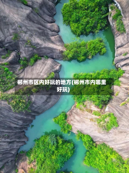 郴州市区内好玩的地方(郴州市内哪里好玩)