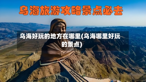 乌海好玩的地方在哪里(乌海哪里好玩的景点)