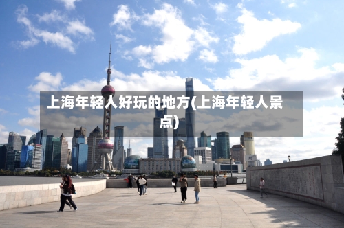 上海年轻人好玩的地方(上海年轻人景点)-第3张图片