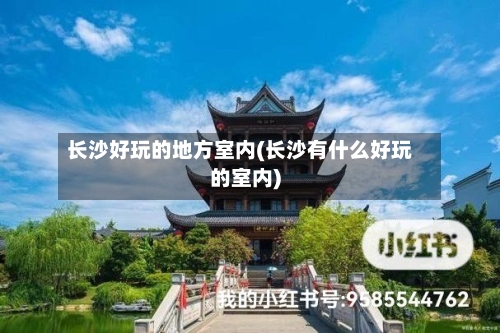 长沙好玩的地方室内(长沙有什么好玩的室内)-第2张图片